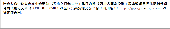 比選人和中選人應(yīng)在中選通知書發(fā)出之日起5個(gè)工作日內(nèi)按《四川省國家投資工程建設(shè)項(xiàng)目委托招標(biāo)代理合同（規(guī)范文本）》（CH—01—0501）在全國公共資源交易平臺（四川?。╤ttp://ggzyjy.sc.gov.cn）在線簽訂合同。